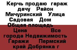 Керчь продаю  гараж-дачу › Район ­ Мичуринский › Улица ­ Садовая › Дом ­ 32 › Общая площадь ­ 24 › Цена ­ 50 000 - Все города Недвижимость » Гаражи   . Пермский край,Добрянка г.